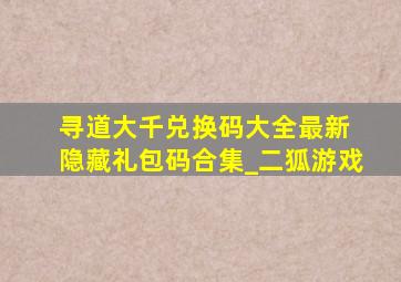 寻道大千兑换码大全最新 隐藏礼包码合集_二狐游戏